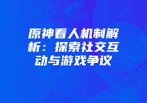 原神看人机制解析：探索社交互动与游戏争议
