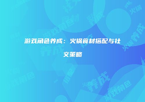 游戏角色养成：火锅食材搭配与社交策略