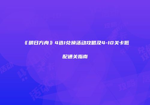 《明日方舟》4选1兑换活动攻略及4-10关卡低配通关指南