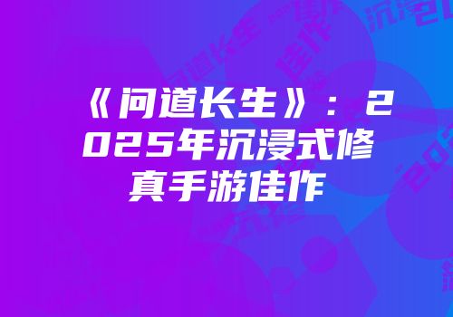 《问道长生》：2025年沉浸式修真手游佳作