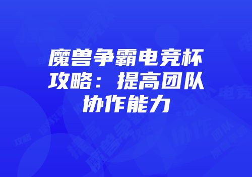 魔兽争霸电竞杯攻略：提高团队协作能力