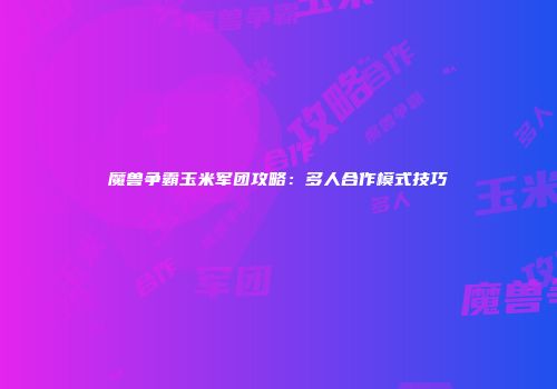 魔兽争霸玉米军团攻略：多人合作模式技巧