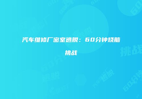 汽车维修厂密室逃脱：60分钟烧脑挑战