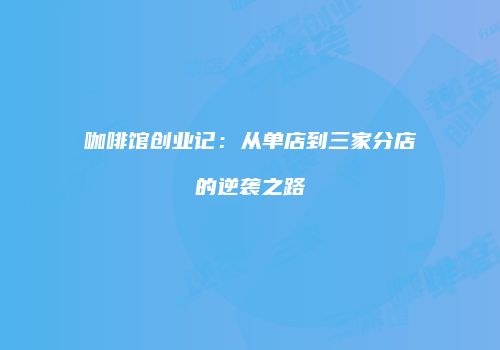 咖啡馆创业记：从单店到三家分店的逆袭之路