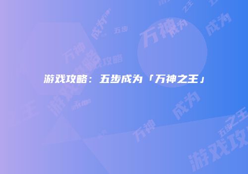 游戏攻略：五步成为「万神之王」