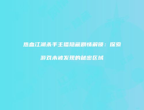 热血江湖杀手主播隐藏剧情解锁：探索游戏未被发现的秘密区域