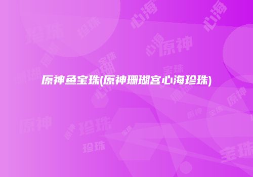 原神鱼宝珠(原神珊瑚宫心海珍珠)