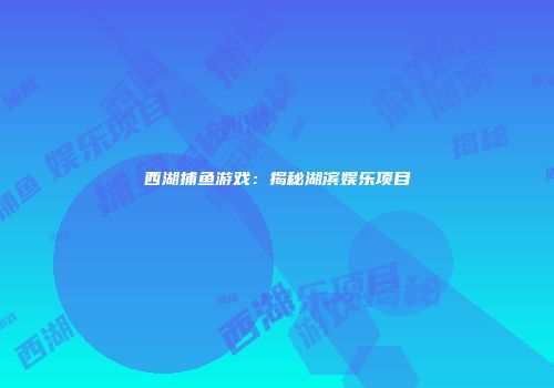 西湖捕鱼游戏：揭秘湖滨娱乐项目