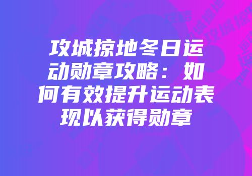 攻城掠地冬日运动勋章攻略：如何有效提升运动表现以获得勋章