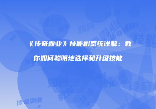 《传奇霸业》技能树系统详解：教你如何聪明地选择和升级技能