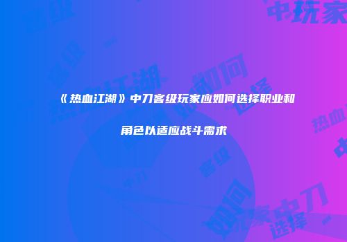 《热血江湖》中刀客级玩家应如何选择职业和角色以适应战斗需求