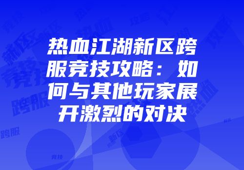 热血江湖新区跨服竞技攻略：如何与其他玩家展开激烈的对决