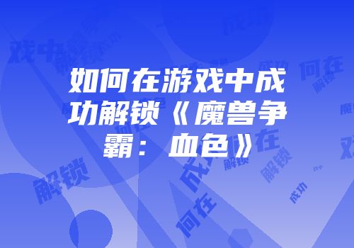 如何在游戏中成功解锁《魔兽争霸：血色》