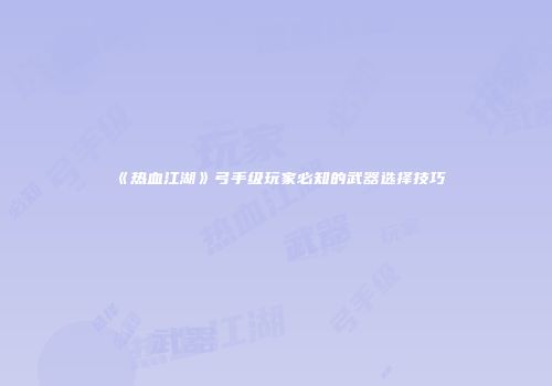 《热血江湖》弓手级玩家必知的武器选择技巧