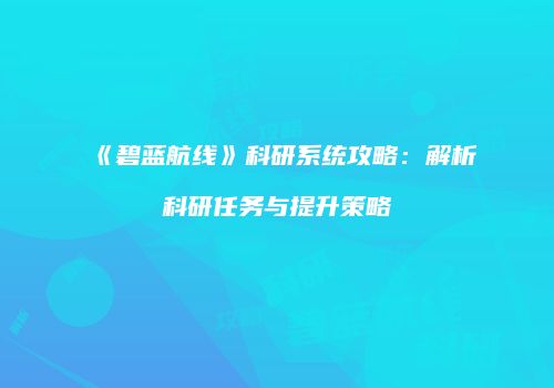 《碧蓝航线》科研系统攻略：解析科研任务与提升策略