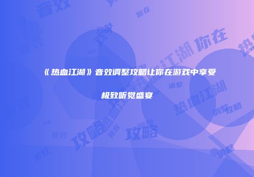 《热血江湖》音效调整攻略让你在游戏中享受极致听觉盛宴