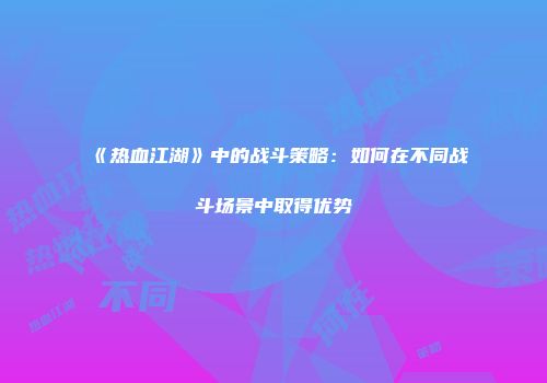 《热血江湖》中的战斗策略：如何在不同战斗场景中取得优势