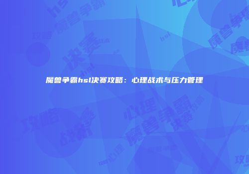 魔兽争霸hsl决赛攻略：心理战术与压力管理