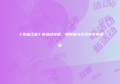 《热血江湖》新活动攻略：如何参与并获得丰厚奖励