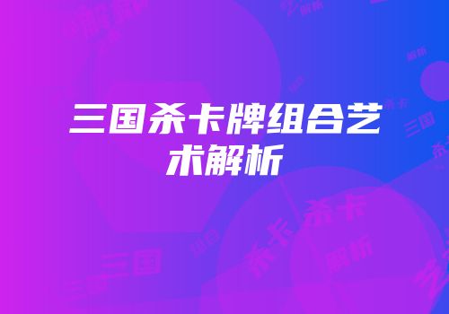 三国杀卡牌组合艺术解析