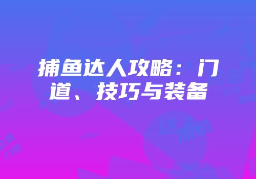 捕鱼达人攻略：门道、技巧与装备
