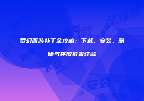 梦幻西游补丁全攻略：下载、安装、删除与存放位置详解