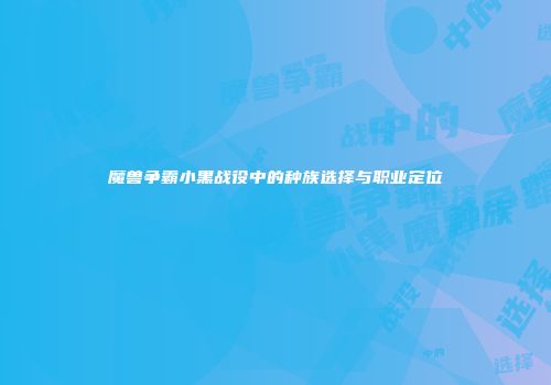 魔兽争霸小黑战役中的种族选择与职业定位
