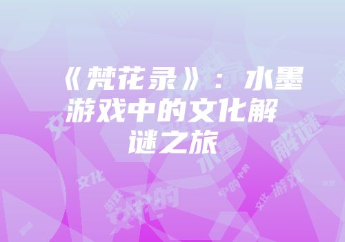 《梵花录》：水墨游戏中的文化解谜之旅