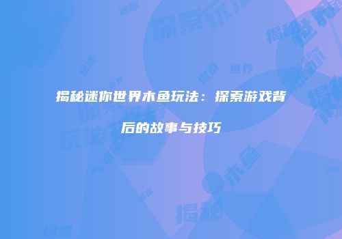 揭秘迷你世界木鱼玩法：探索游戏背后的故事与技巧