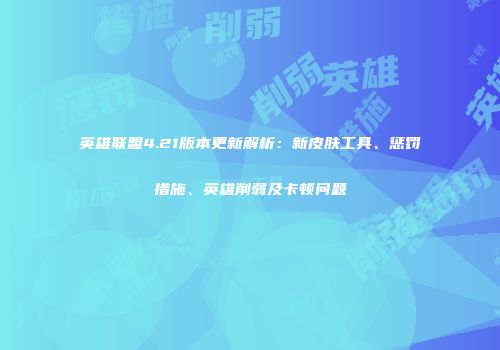英雄联盟4.21版本更新解析：新皮肤工具、惩罚措施、英雄削弱及卡顿问题