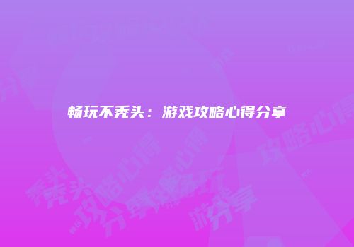 畅玩不秃头：游戏攻略心得分享