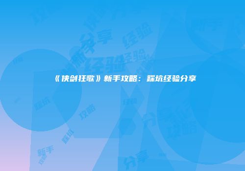 《侠剑狂歌》新手攻略：踩坑经验分享
