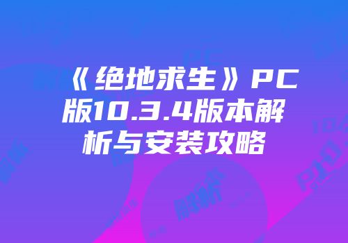 《绝地求生》PC版10.3.4版本解析与安装攻略