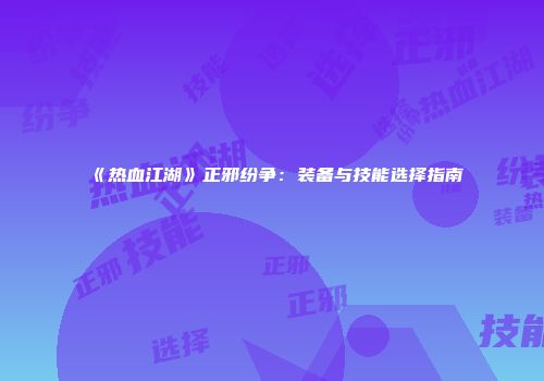 《热血江湖》正邪纷争：装备与技能选择指南