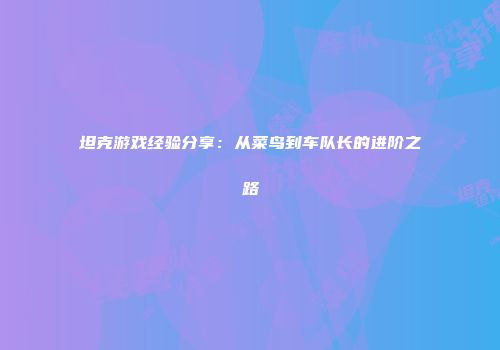 坦克游戏经验分享：从菜鸟到车队长的进阶之路