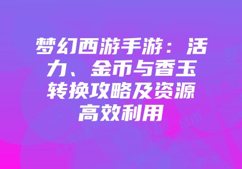 梦幻西游手游：活力、金币与香玉转换攻略及资源高效利用