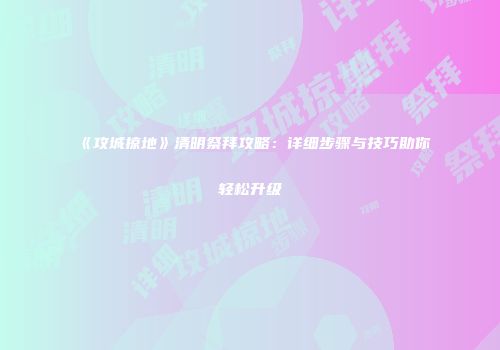《攻城掠地》清明祭拜攻略：详细步骤与技巧助你轻松升级