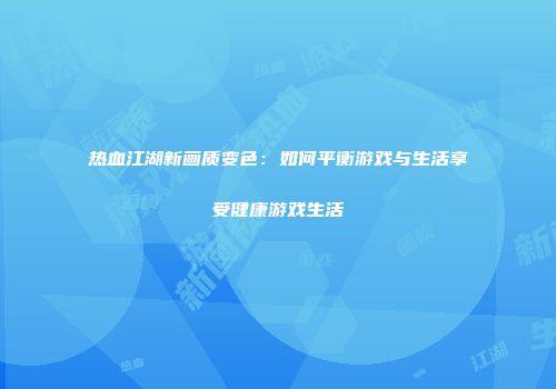 热血江湖新画质变色：如何平衡游戏与生活享受健康游戏生活