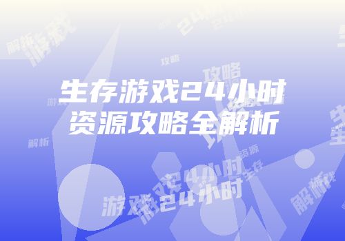 生存游戏24小时资源攻略全解析
