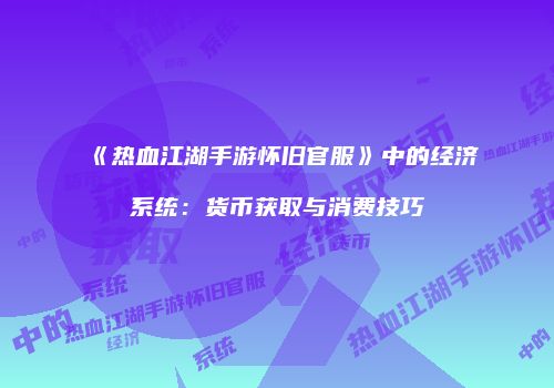 《热血江湖手游怀旧官服》中的经济系统：货币获取与消费技巧