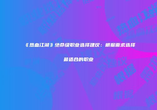 《热血江湖》绝命级职业选择建议：根据需求选择最适合的职业