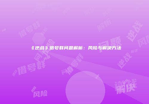 《逆战》借号群问题解析：风险与解决方法