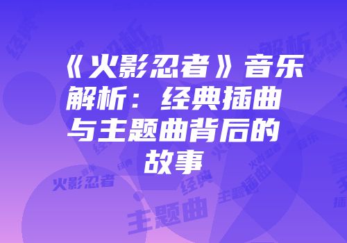 《火影忍者》音乐解析：经典插曲与主题曲背后的故事