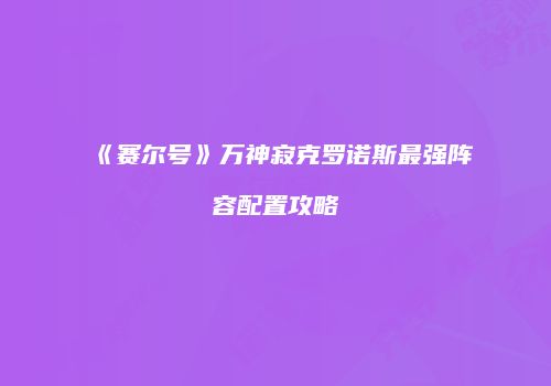 《赛尔号》万神寂克罗诺斯最强阵容配置攻略