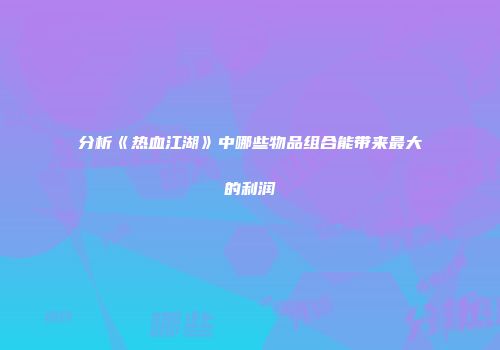 分析《热血江湖》中哪些物品组合能带来最大的利润