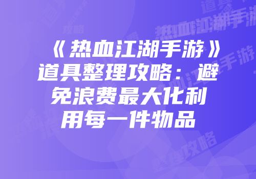 《热血江湖手游》道具整理攻略：避免浪费最大化利用每一件物品