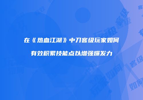 在《热血江湖》中刀客级玩家如何有效积累技能点以增强爆发力