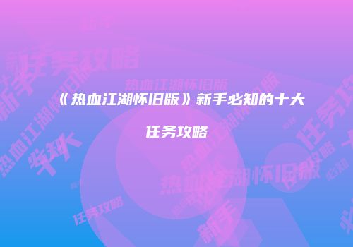 《热血江湖怀旧版》新手必知的十大任务攻略