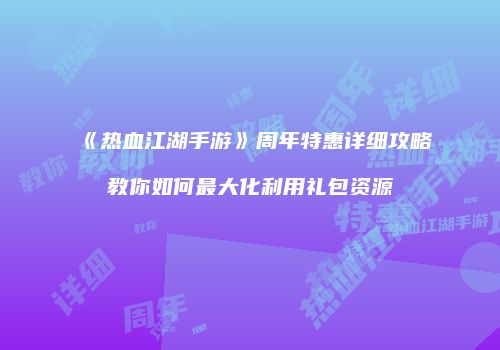 《热血江湖手游》周年特惠详细攻略教你如何最大化利用礼包资源