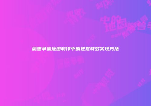 魔兽争霸地图制作中的视觉特效实现方法
